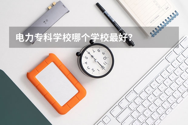 电力专科学校哪个学校最好？