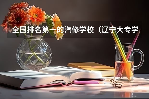 全国排名第一的汽修学校（辽宁大专学校排行榜）