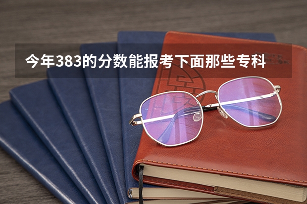 今年383的分数能报考下面那些专科学校吗？