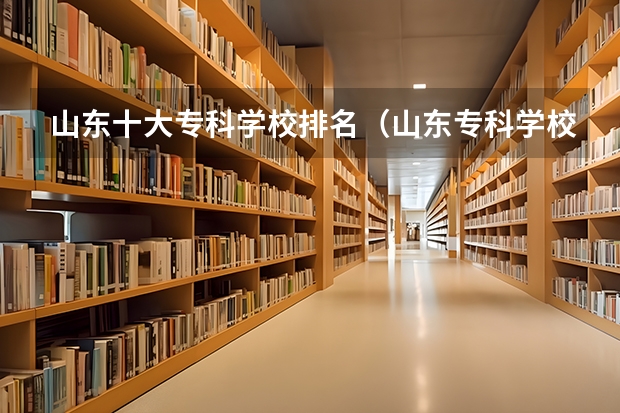 山东十大专科学校排名（山东专科学校排名及录取分数线）