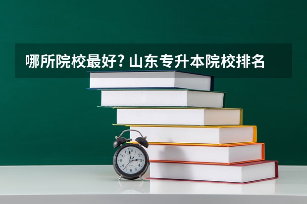 哪所院校最好? 山东专升本院校排名!（山东省专升本院校排名）