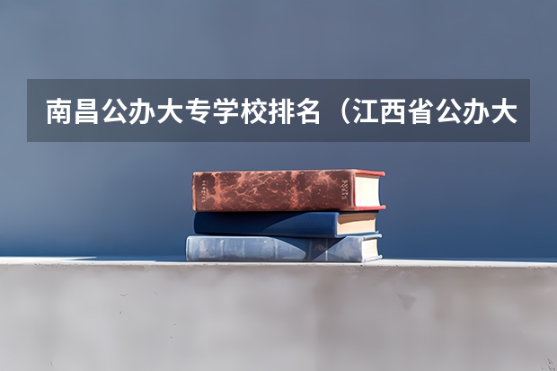 南昌公办大专学校排名（江西省公办大专学院排名）