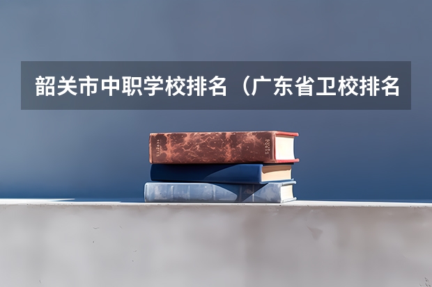 韶关市中职学校排名（广东省卫校排名榜）