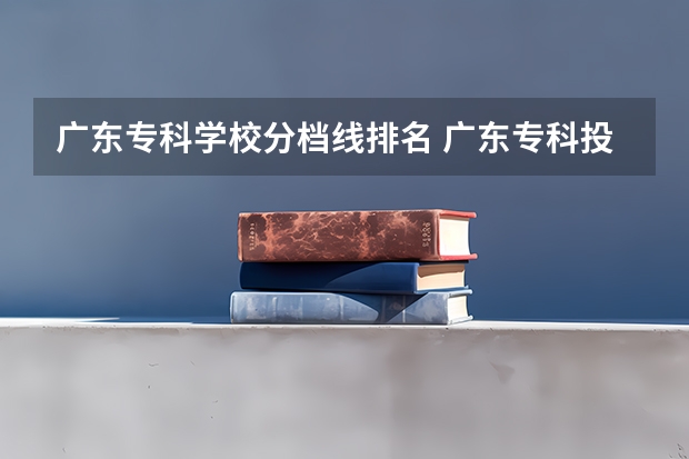 广东专科学校分档线排名 广东专科投档线