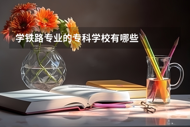 学铁路专业的专科学校有哪些