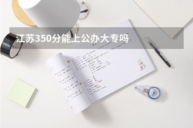 江苏350分能上公办大专吗