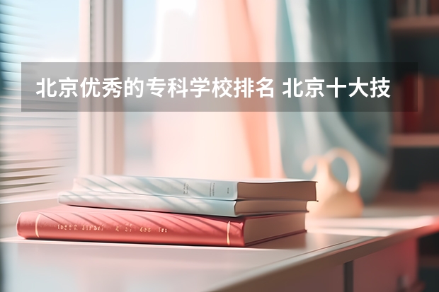 北京优秀的专科学校排名 北京十大技校排名