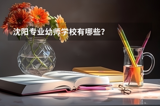 沈阳专业幼师学校有哪些？