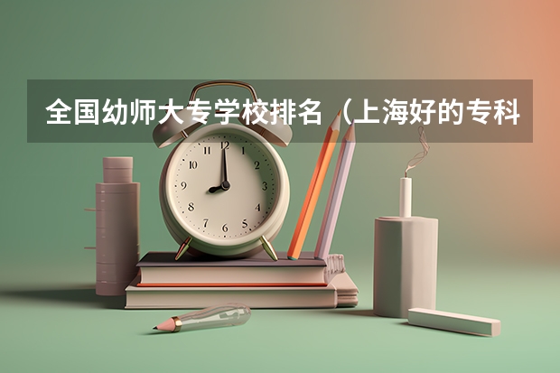 全国幼师大专学校排名（上海好的专科学校！！！）