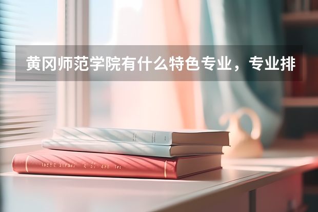 黄冈师范学院有什么特色专业，专业排名如何