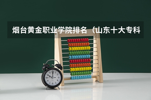 烟台黄金职业学院排名（山东十大专科学校排名）