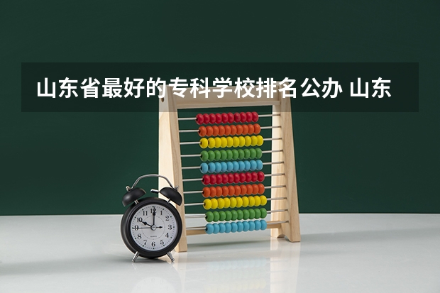 山东省最好的专科学校排名公办 山东最好的专科学校有哪几所？