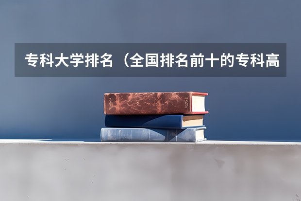 专科大学排名（全国排名前十的专科高职院校）