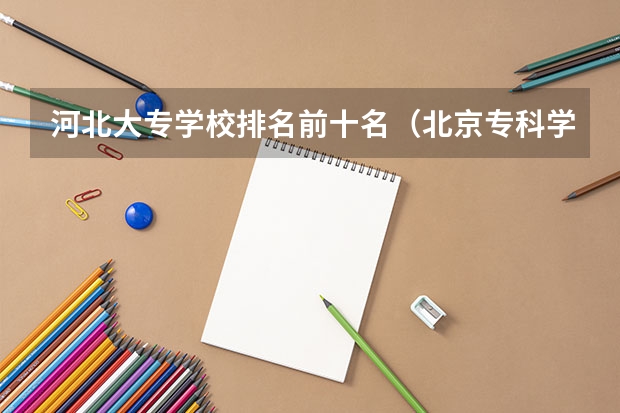 河北大专学校排名前十名（北京专科学校排名及分数线）