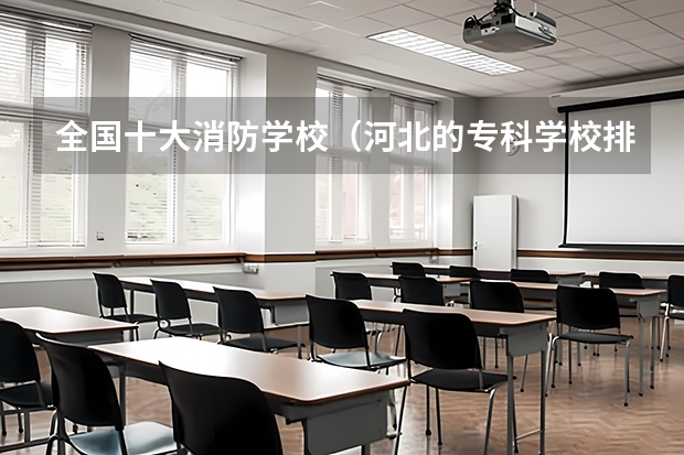 全国十大消防学校（河北的专科学校排名）