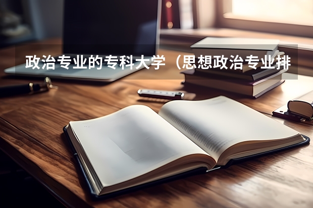 政治专业的专科大学（思想政治专业排名）