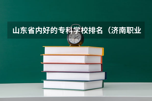 山东省内好的专科学校排名（济南职业技术学校排名）