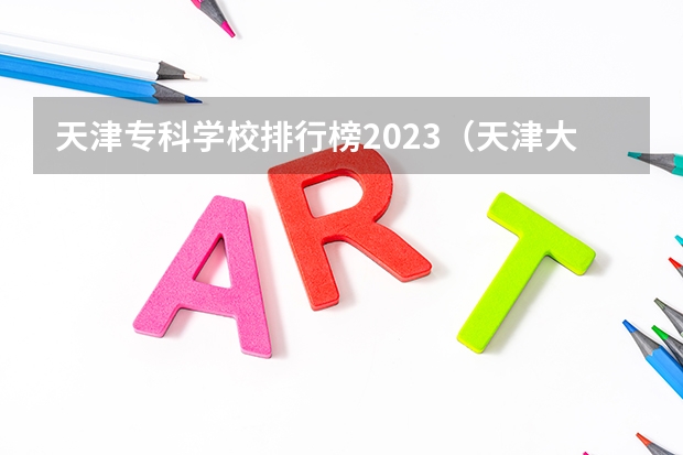 天津专科学校排行榜2023（天津大专排行）