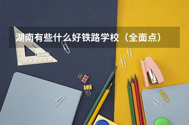 湖南有些什么好铁路学校（全面点）