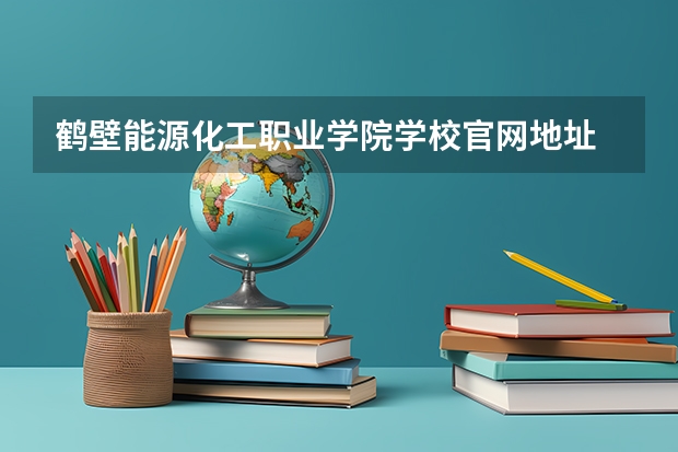 鹤壁能源化工职业学院学校官网地址 鹤壁能源化工职业学院介绍