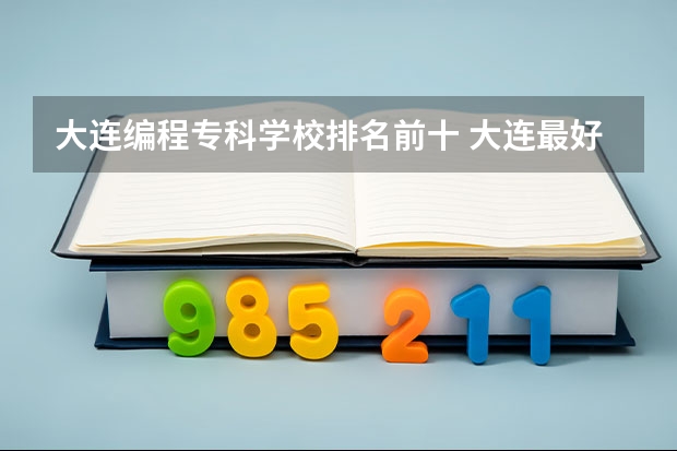 大连编程专科学校排名前十 大连最好的专科学校