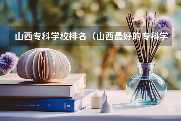 山西专科学校排名（山西最好的专科学校排名前十）