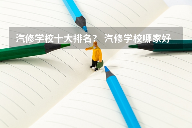 汽修学校十大排名？ 汽修学校哪家好全国汽修学校排名？