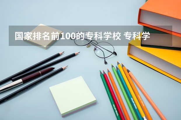 国家排名前100的专科学校 专科学校排名榜全国