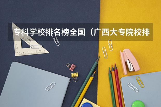 专科学校排名榜全国（广西大专院校排名榜）