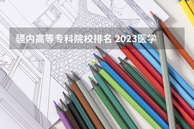 疆内高等专科院校排名 2023医学院校排名