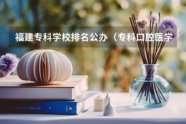 福建专科学校排名公办（专科口腔医学专业排名）