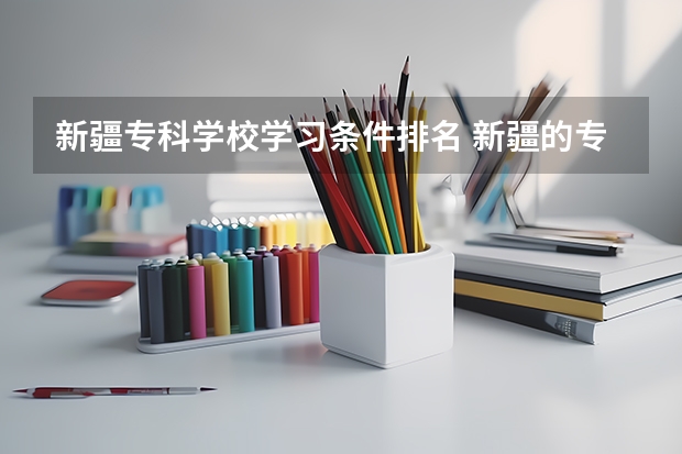 新疆专科学校学习条件排名 新疆的专科（大专）学校