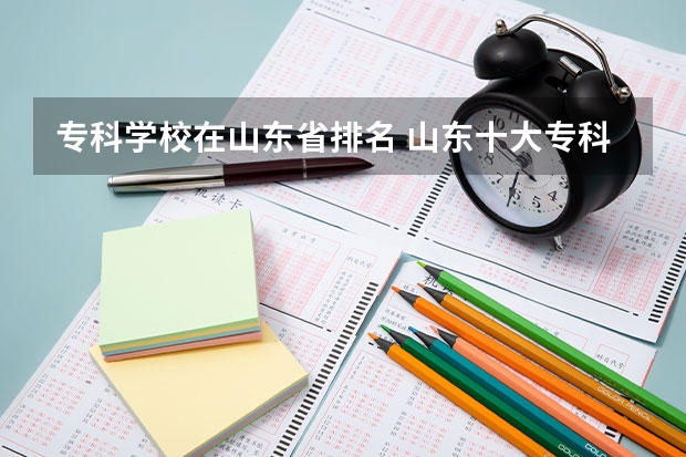 专科学校在山东省排名 山东十大专科学校排名