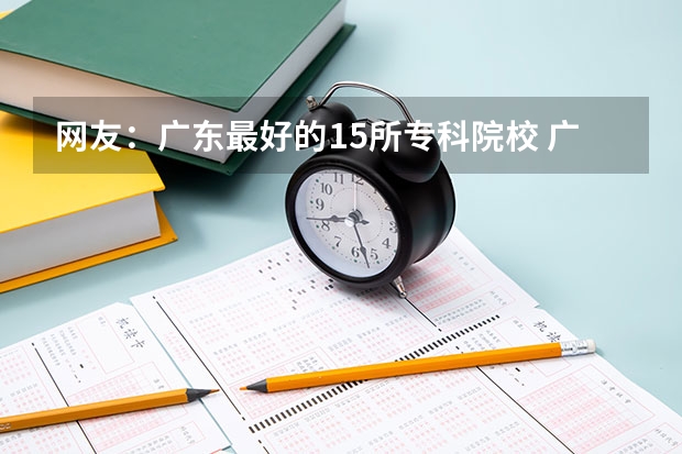 网友：广东最好的15所专科院校 广东最好的十大专科学校