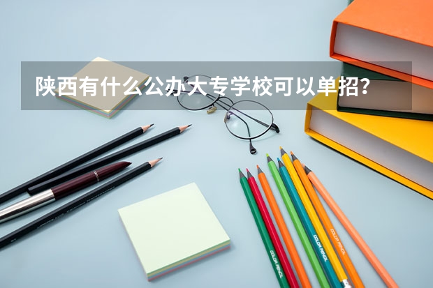 陕西有什么公办大专学校可以单招？