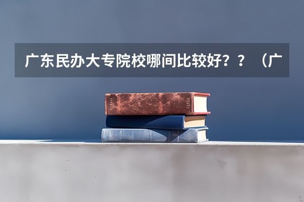 广东民办大专院校哪间比较好？？（广州职校排名前十名学校）