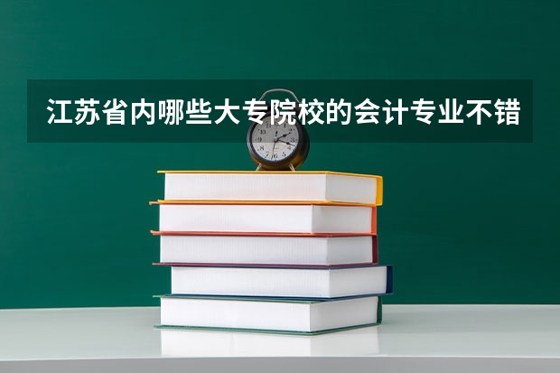 江苏省内哪些大专院校的会计专业不错啊·`相关人士请进·`