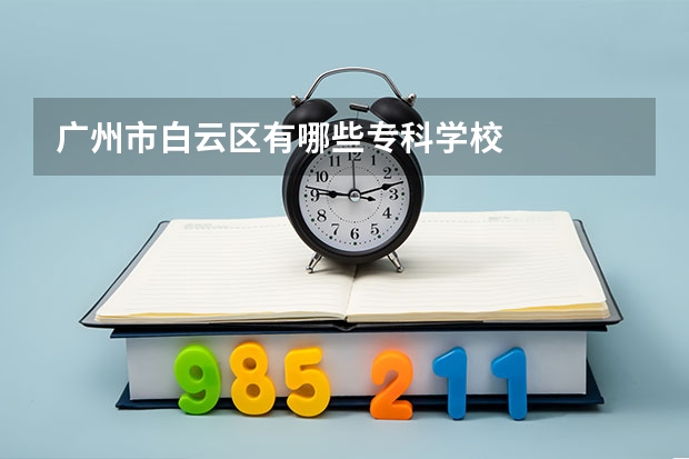 广州市白云区有哪些专科学校