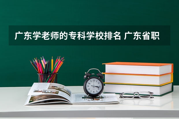 广东学老师的专科学校排名 广东省职业技术学院排名前十