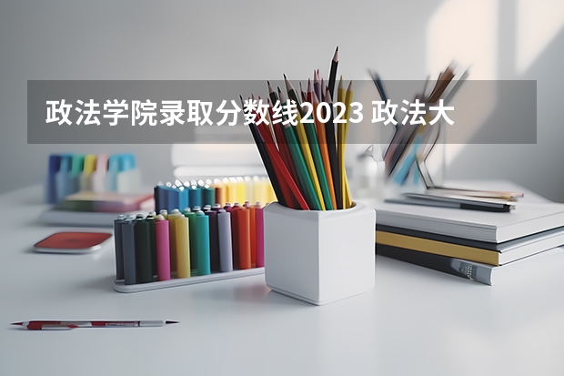 政法学院录取分数线2023 政法大学排名及录取分数线