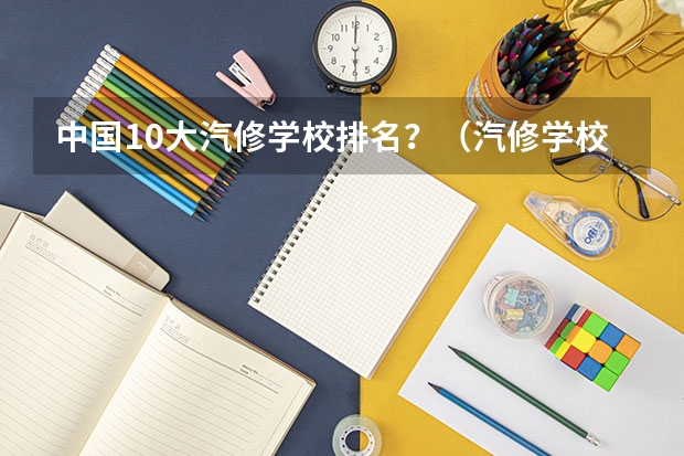 中国10大汽修学校排名？（汽修学校十大排名？）