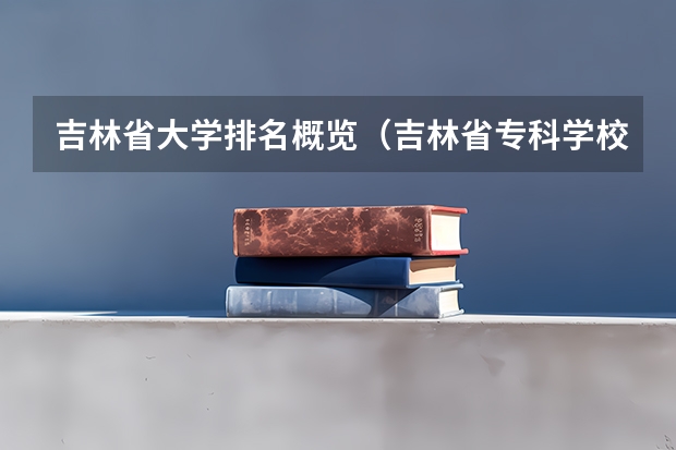 吉林省大学排名概览（吉林省专科学校排行榜）