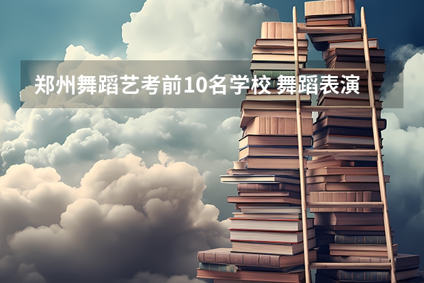 郑州舞蹈艺考前10名学校 舞蹈表演专业大学排名