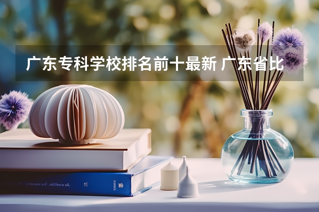 广东专科学校排名前十最新 广东省比较好的大专院校