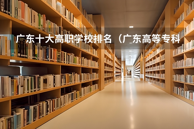 广东十大高职学校排名（广东高等专科学校排名）