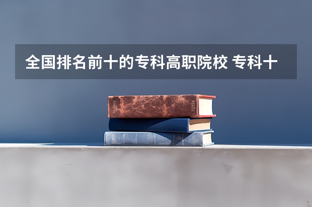 全国排名前十的专科高职院校 专科十大最好大学