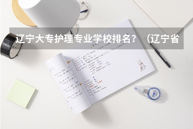 辽宁大专护理专业学校排名？（辽宁省专科院校排名）