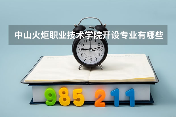 中山火炬职业技术学院开设专业有哪些 中山火炬职业技术学院王牌专业有什么