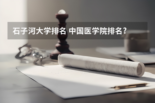 石子河大学排名 中国医学院排名?