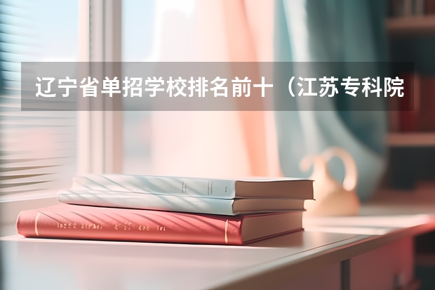 辽宁省单招学校排名前十（江苏专科院校排名榜）